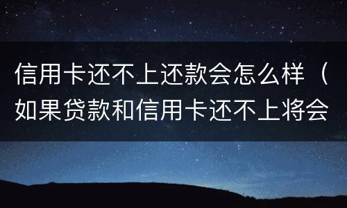 信用卡还不上还款会怎么样（如果贷款和信用卡还不上将会怎么样）