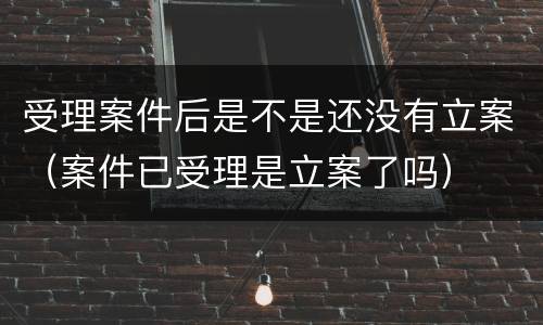 受理案件后是不是还没有立案（案件已受理是立案了吗）