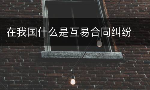 在我国什么是互易合同纠纷