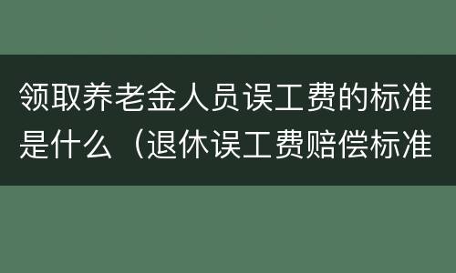 领取养老金人员误工费的标准是什么（退休误工费赔偿标准）