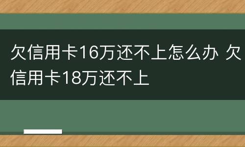 欠信用卡16万还不上怎么办 欠信用卡18万还不上