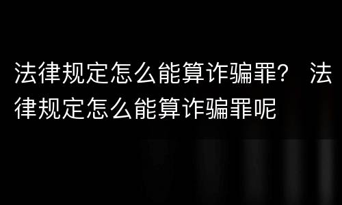 法律规定怎么能算诈骗罪？ 法律规定怎么能算诈骗罪呢