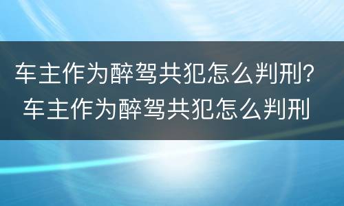 车主作为醉驾共犯怎么判刑？ 车主作为醉驾共犯怎么判刑