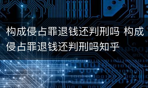 构成侵占罪退钱还判刑吗 构成侵占罪退钱还判刑吗知乎
