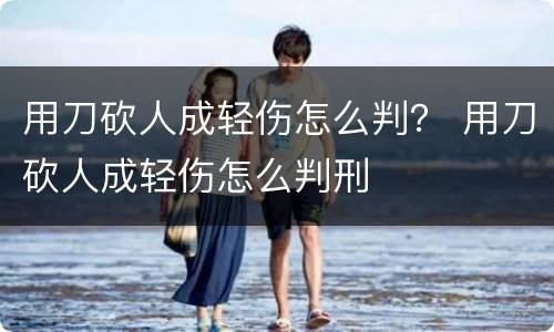 用刀砍人成轻伤怎么判？ 用刀砍人成轻伤怎么判刑