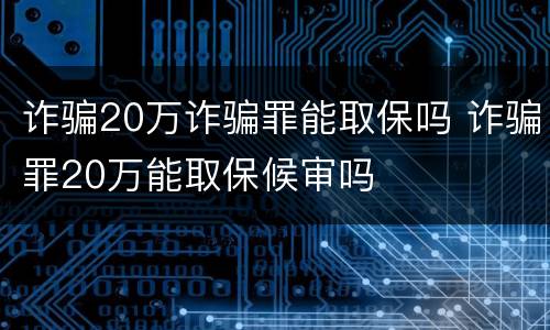 诈骗20万诈骗罪能取保吗 诈骗罪20万能取保候审吗