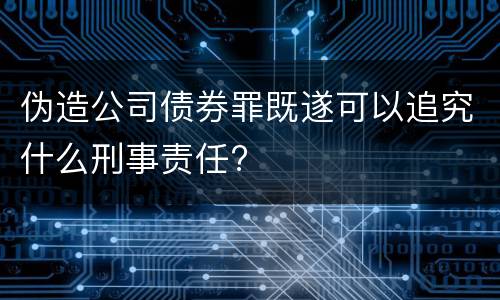 伪造公司债券罪既遂可以追究什么刑事责任?