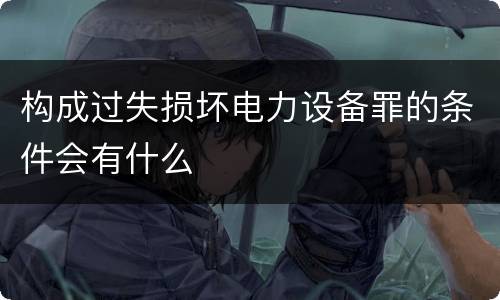 构成过失损坏电力设备罪的条件会有什么