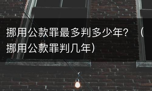 挪用公款罪最多判多少年？（挪用公款罪判几年）