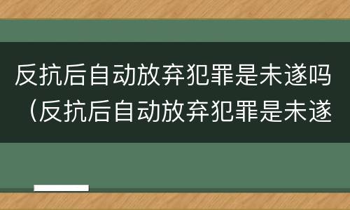 反抗后自动放弃犯罪是未遂吗（反抗后自动放弃犯罪是未遂吗判几年）