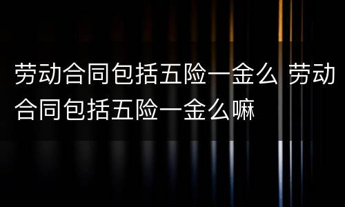劳动合同包括五险一金么 劳动合同包括五险一金么嘛