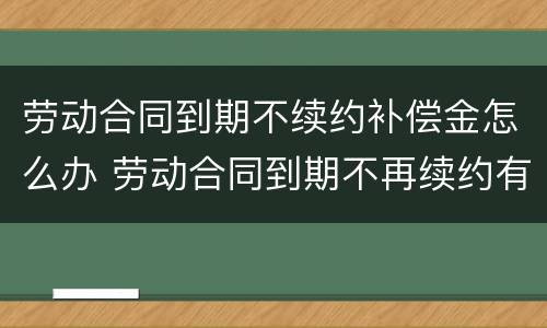 劳动合同到期不续约补偿金怎么办 劳动合同到期不再续约有补偿金吗