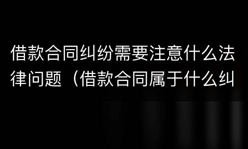 借款合同纠纷需要注意什么法律问题（借款合同属于什么纠纷）