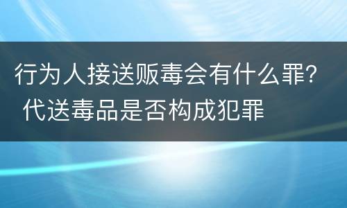 行为人接送贩毒会有什么罪？ 代送毒品是否构成犯罪