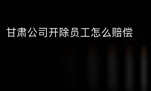甘肃公司开除员工怎么赔偿