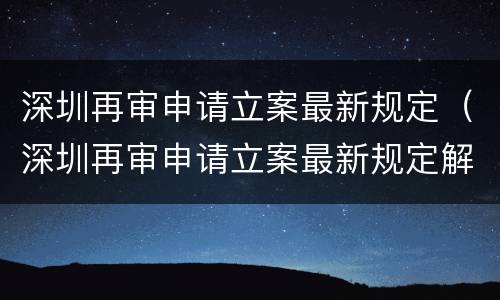 深圳再审申请立案最新规定（深圳再审申请立案最新规定解读）