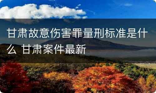 甘肃故意伤害罪量刑标准是什么 甘肃案件最新
