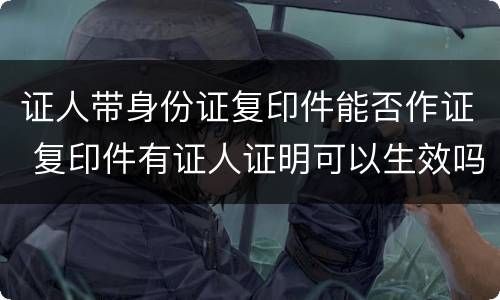 证人带身份证复印件能否作证 复印件有证人证明可以生效吗?
