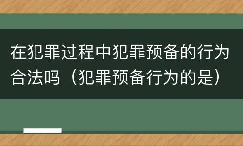 在犯罪过程中犯罪预备的行为合法吗（犯罪预备行为的是）