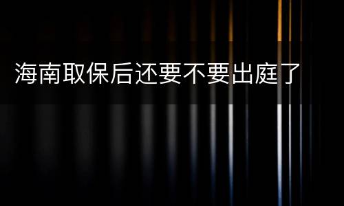 海南取保后还要不要出庭了