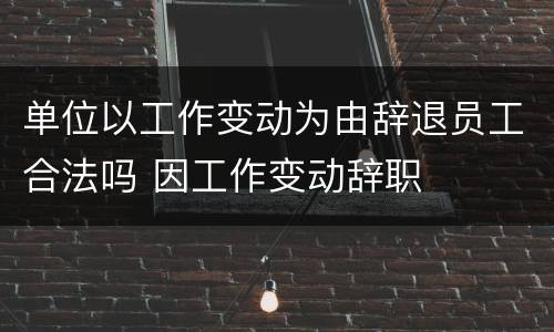 单位以工作变动为由辞退员工合法吗 因工作变动辞职