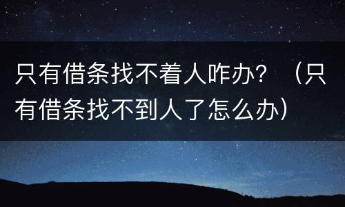 只有借条找不着人咋办？（只有借条找不到人了怎么办）