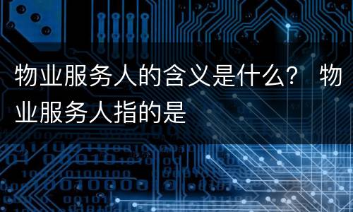 物业服务人的含义是什么？ 物业服务人指的是