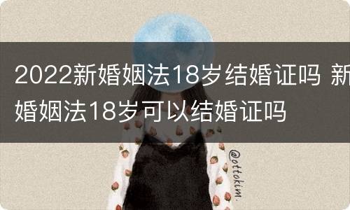 2022新婚姻法18岁结婚证吗 新婚姻法18岁可以结婚证吗