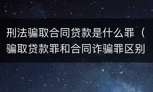 刑法骗取合同贷款是什么罪（骗取贷款罪和合同诈骗罪区别）