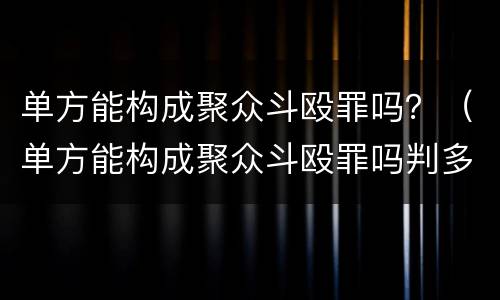 单方能构成聚众斗殴罪吗？（单方能构成聚众斗殴罪吗判多少年）
