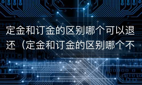 定金和订金的区别哪个可以退还（定金和订金的区别哪个不能退）