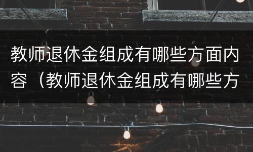 教师退休金组成有哪些方面内容（教师退休金组成有哪些方面内容呢）