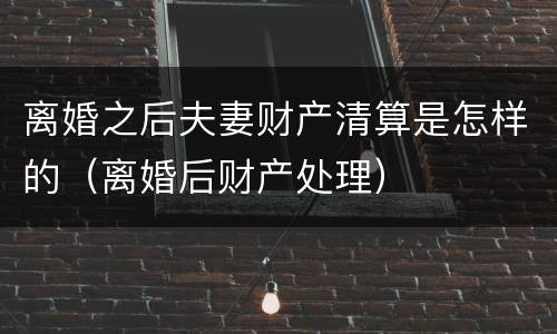 离婚之后夫妻财产清算是怎样的（离婚后财产处理）