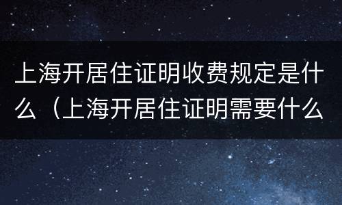 上海开居住证明收费规定是什么（上海开居住证明需要什么材料?）