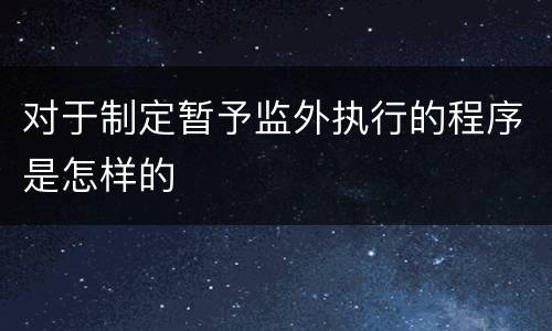 对于制定暂予监外执行的程序是怎样的