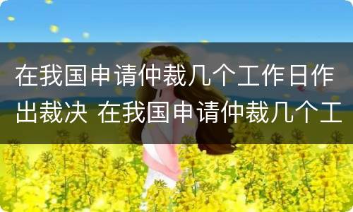 在我国申请仲裁几个工作日作出裁决 在我国申请仲裁几个工作日作出裁决书