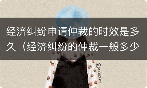 经济纠纷申请仲裁的时效是多久（经济纠纷的仲裁一般多少时间可以出结果）