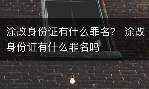 涂改身份证有什么罪名？ 涂改身份证有什么罪名吗