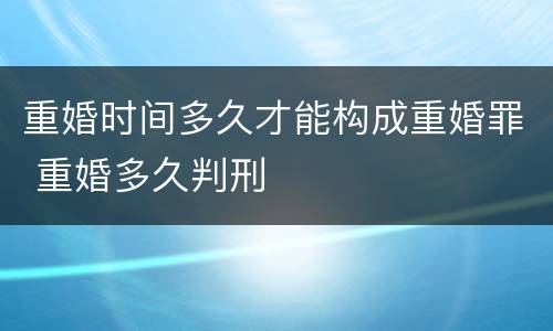 重婚时间多久才能构成重婚罪 重婚多久判刑