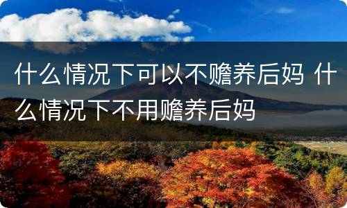 什么情况下可以不赡养后妈 什么情况下不用赡养后妈