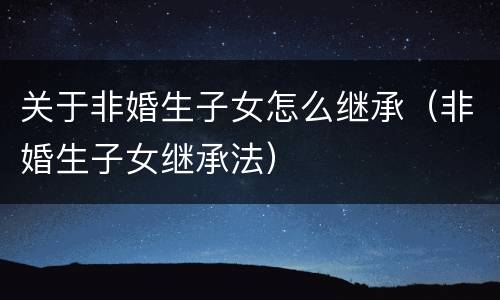 关于非婚生子女怎么继承（非婚生子女继承法）