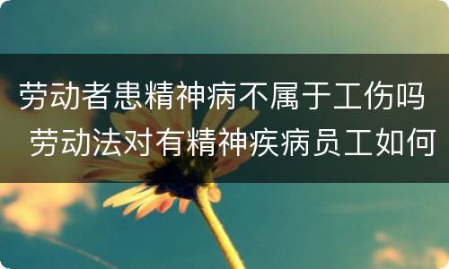 劳动者患精神病不属于工伤吗 劳动法对有精神疾病员工如何安排工作