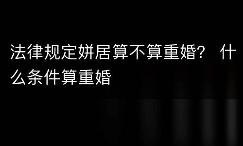 法律规定姘居算不算重婚？ 什么条件算重婚