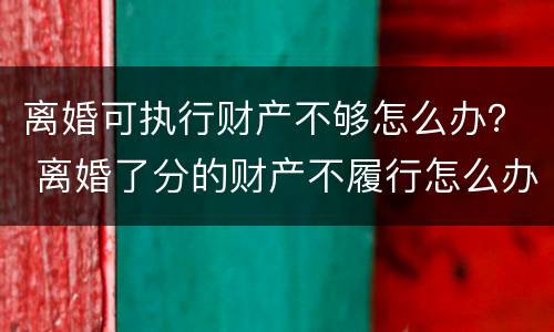 离婚可执行财产不够怎么办？ 离婚了分的财产不履行怎么办