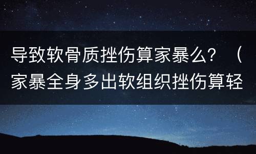 导致软骨质挫伤算家暴么？（家暴全身多出软组织挫伤算轻伤吗）
