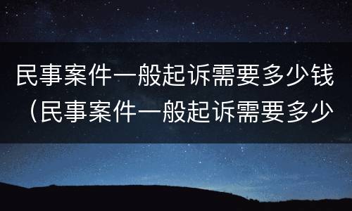 民事案件一般起诉需要多少钱（民事案件一般起诉需要多少钱呢）