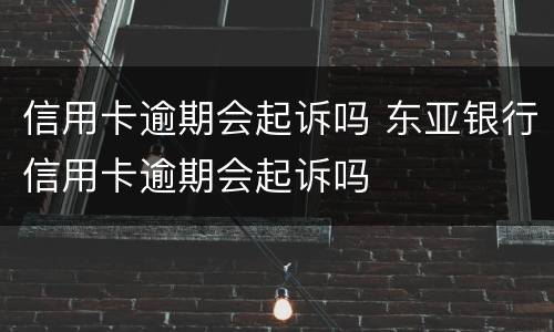 信用卡逾期会起诉吗 东亚银行信用卡逾期会起诉吗