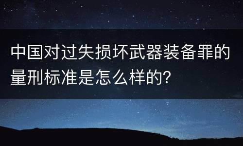 中国对过失损坏武器装备罪的量刑标准是怎么样的？