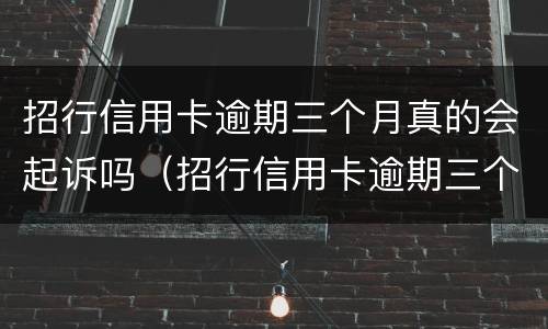 招行信用卡逾期三个月真的会起诉吗（招行信用卡逾期三个月真的会起诉吗知乎）