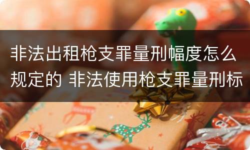 非法出租枪支罪量刑幅度怎么规定的 非法使用枪支罪量刑标准
